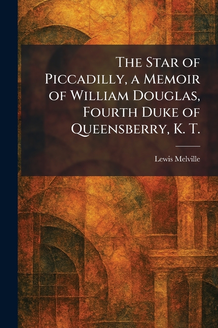 The Star of Piccadilly, a Memoir of William Douglas, Fourth Duke of Queensberry, K. T.