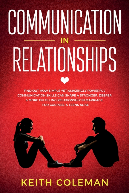 Communication in Relationships: Find Out How Simple Yet Amazingly Powerful Communication Skills Can Shape a Stronger, Deeper & More Fulfilling Relatio