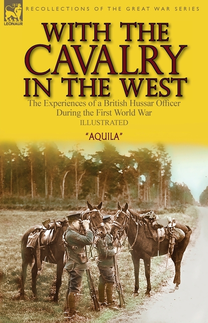 With the Cavalry in the West: the Experiences of a British Hussar Officer During the First World War