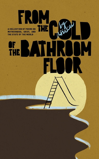 From The Cold of The Bathroom Floor: A collection of poems on motherhood, grief, and the state of the world