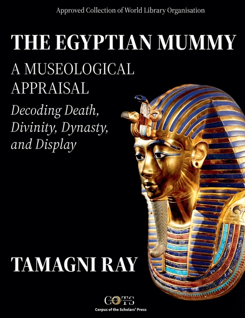 THE EGYPTIAN MUMMY - A Museological Appraisal: Decoding Death, Divinity, Dynasty and Display