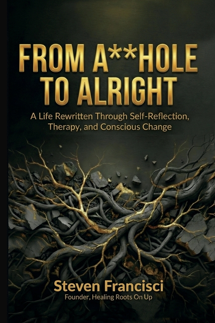 From A**hole To Alright: A Life Rewritten Through Self Reflection, Therapy, and Conscious Change