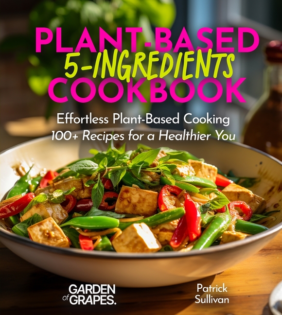 5-Ingredient Plant-Based Cookbook: Effortless Plant-Based Cooking - 100+ Recipes for a Healthier You, Pictures Included