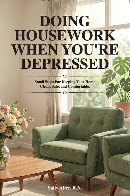 Doing Housework When You're Depressed: Small Steps for Keeping Your Home Clean, Safe and Comfortable.