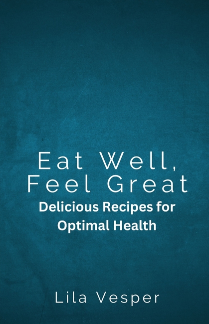 Eat Well, Feel Great: Delicious Recipes for Optimal Health