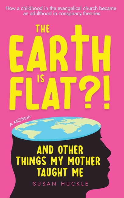 The Earth Is Flat?! And Other Things My Mother Taught Me: How a childhood in the evangelical church became an adulthood in conspiracy theories