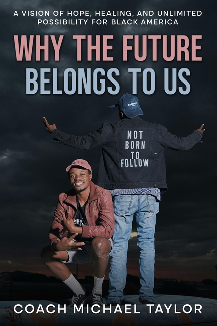 Why The Future Belongs To Us: A Vision of Hope, Healing and Unlimited Possibility For Black America