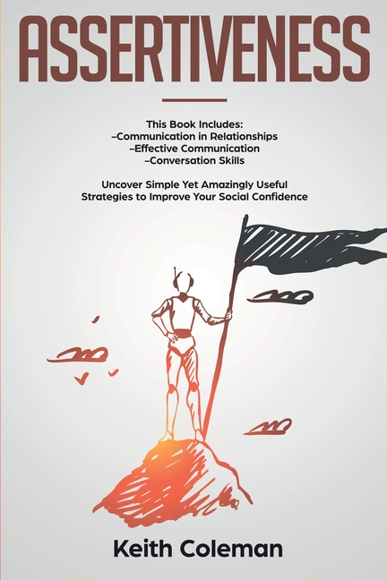 Assertiveness: 3 Books in 1 - Communication in Relationships, Effective Communication, Conversation Skills. Uncover Simple Yet Amazingly Useful Strate