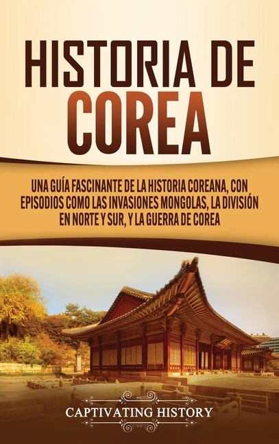 Historia de Corea: Una guía fascinante de la historia coreana, con episodios como las invasiones mongolas, la división en norte y sur, y la guerra de