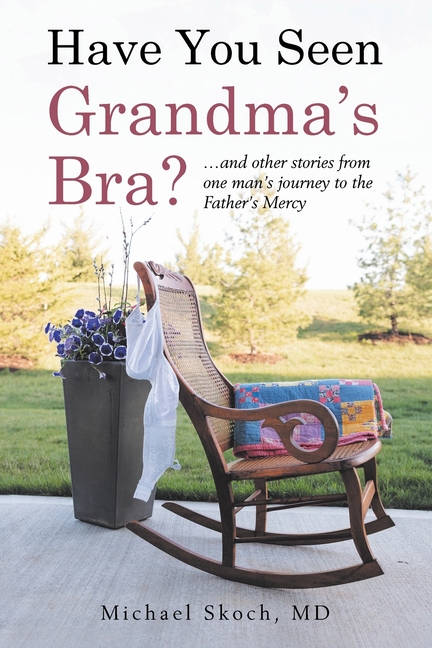 Have You Seen Grandma's Bra?: ...and other stories from one man's journey to the Father's Mercy