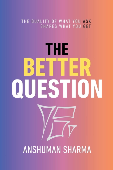 The Better Question: How the Quality of What You Ask Shapes the Whole of What You Get
