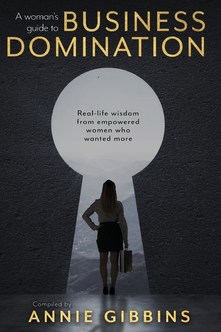 A Woman's Guide to Business Domination: Real-life wisdom from empowered women who wanted more