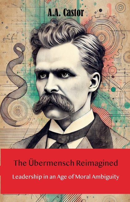 The Übermensch Reimagined: Leadership in an Age of Moral Ambiguity