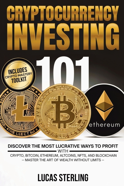 Cryptocurrency Investing 101: Discover the Most Lucrative Ways to Profit with Crypto, Bitcoin, Ethereum, Altcoins, NFTs, and Blockchain-Master the Art