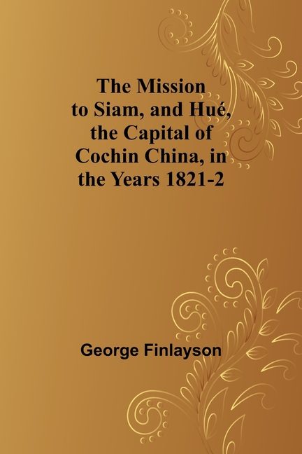 The Mission to Siam, and Hué, the Capital of Cochin China, in the Years 1821-2
