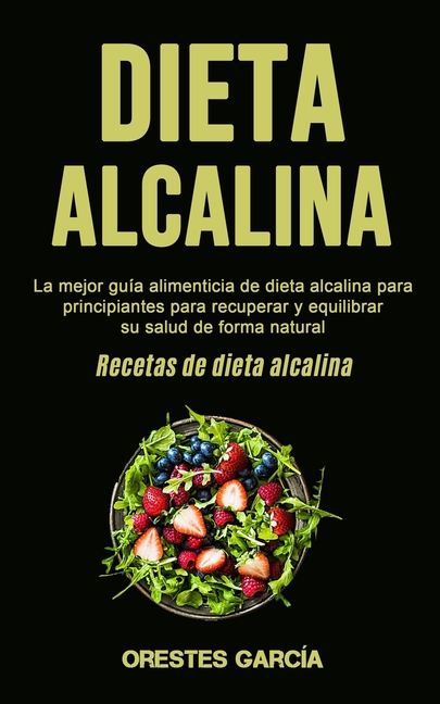 Dieta Alcalina: La mejor guía alimenticia de dieta alcalina para principiantes para recuperar y equilibrar su salud de forma natural (Recetas de dieta