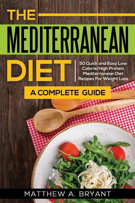 The Mediterranean Diet: A Complete Guide: Includes 50 Quick and Simple Low Calorie/High Protein Recipes For Busy Professionals and Mothers to Lose Wei