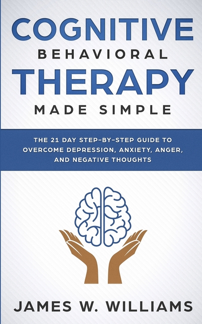 Cognitive Behavioral Therapy: Made Simple - The 21 Day Step by Step Guide to Overcoming Depression, Anxiety, Anger, and Negative Thoughts (Practical E