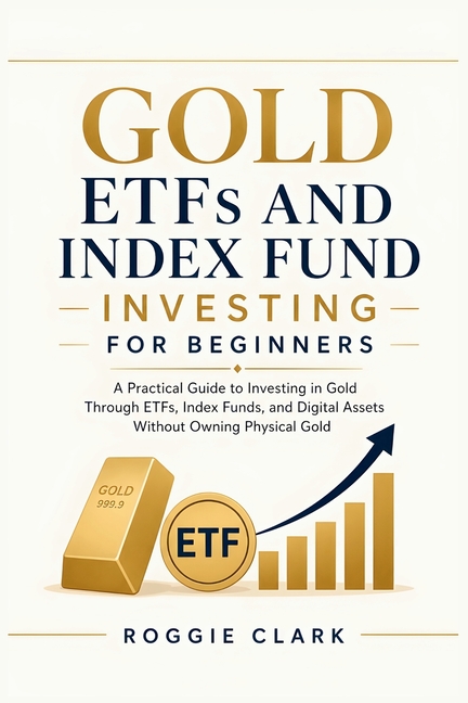 Gold ETFs and Index Fund Investing for Beginners: A Practical Guide to Investing in Gold Through ETFs, Index Funds, and Digital Assets Without Owning