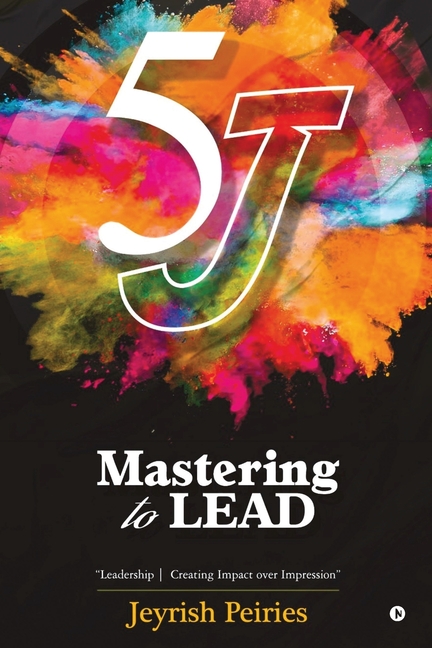 5J Mastering to Lead: "Leadership Creating Impact over Impression"