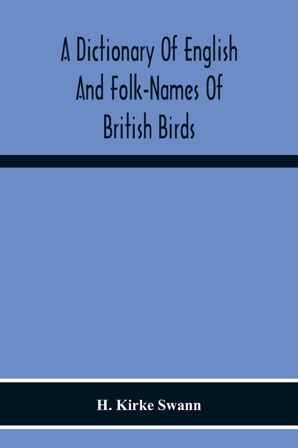 A Dictionary Of English And Folk-Names Of British Birds; With Their History, Meaning, And First Usage, And The Folk-Lore, Weather-Lore, Legends, Etc.,