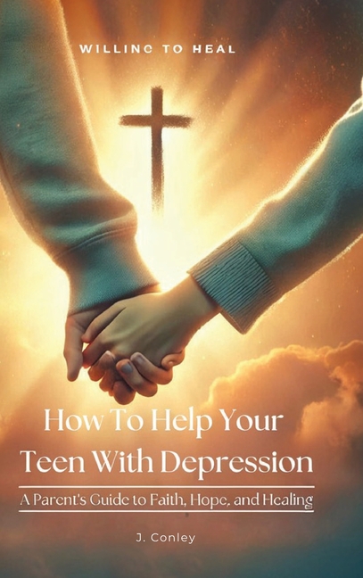 How To Help Your Teen With Depression, A parent's Guide to Faith, Hope, And Healing