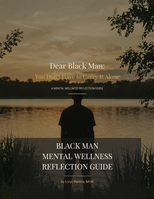 Dear Black Man: You Don't Have to Carry It Alone Mental Wellness Reflection Guide