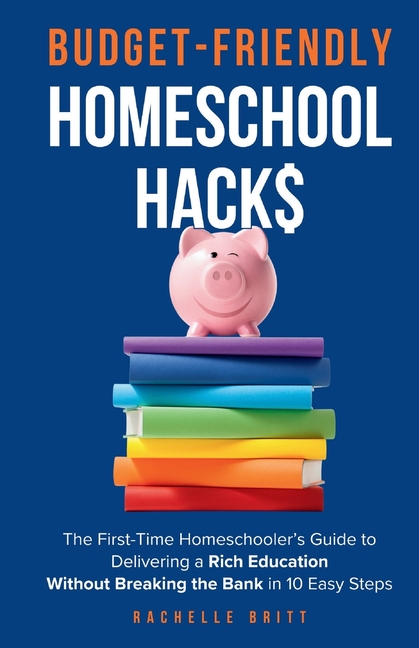 Budget-Friendly Homeschool Hacks: The First-Time Homeschooler's Guide To Delivering A Rich Education Without Breaking The Bank in 10 Easy Steps