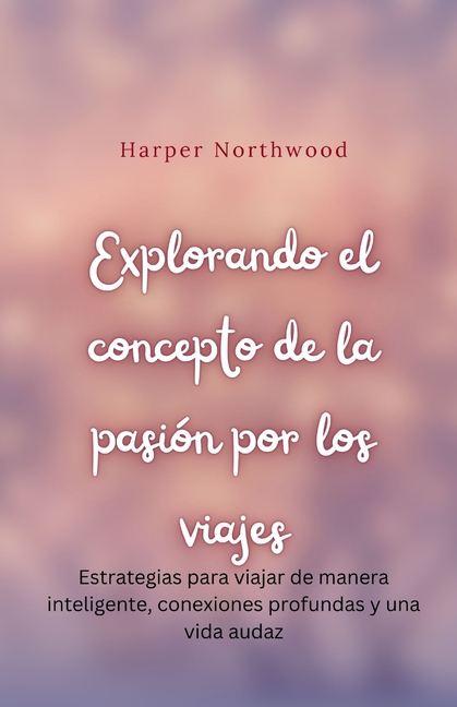 Explorando el concepto de la pasión por los viajes: Estrategias para viajar de manera inteligente, conexiones profundas y una vida audaz