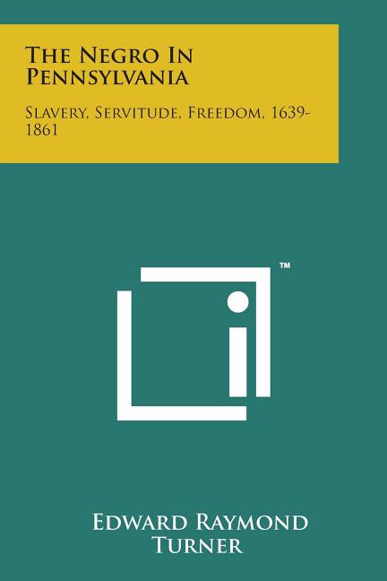 The Negro in Pennsylvania: Slavery, Servitude, Freedom, 1639-1861