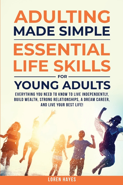 Adulting Made Simple: Everything You Need to Know to Live Independently, Build Wealth, Strong Relationships, A Dream Career, and Live Your Best Life