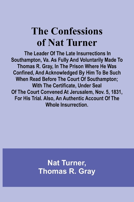 The Confessions of Nat Turner; The Leader of the Late Insurrections in Southampton, Va. As Fully and Voluntarily Made to Thomas R. Gray, in the Prison