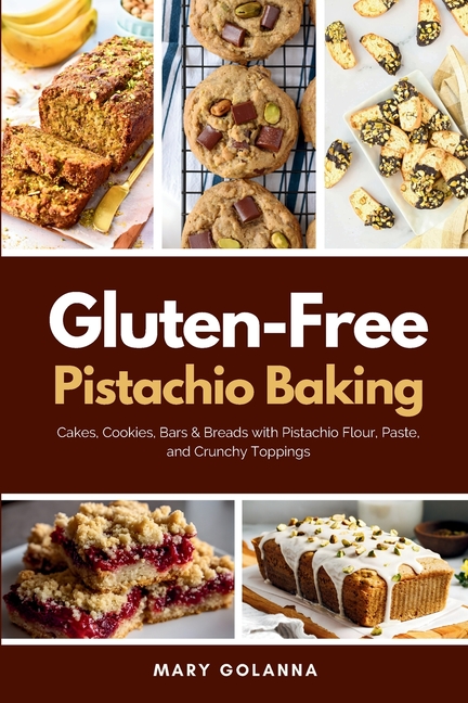 Gluten-Free Pistachio Baking: Cakes, Cookies, Bars & Breads with Pistachio Flour, Paste, and Crunchy Toppings