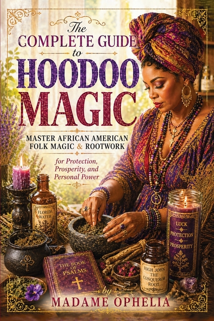 The Complete Guide to Hoodoo Magic: by Powerful Rootwork Spells for Protection, Love, Luck, and Financial Success