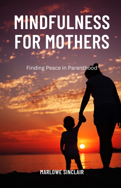 Mindfulness for Mothers: Finding Peace in Parenthood