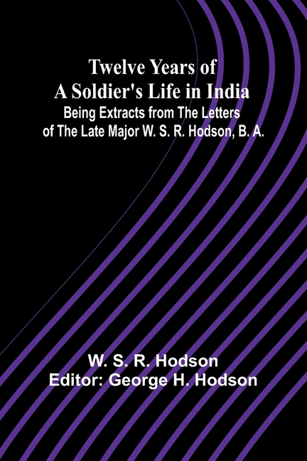 Twelve Years of a Soldier's Life in India Being Extracts from the Letters of the Late Major W. S. R. Hodson, B. A.