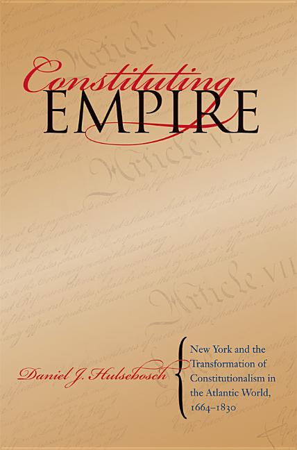 Constituting Empire: New York and the Transformation of Constitutionalism in the Atlantic World, 1664-1830