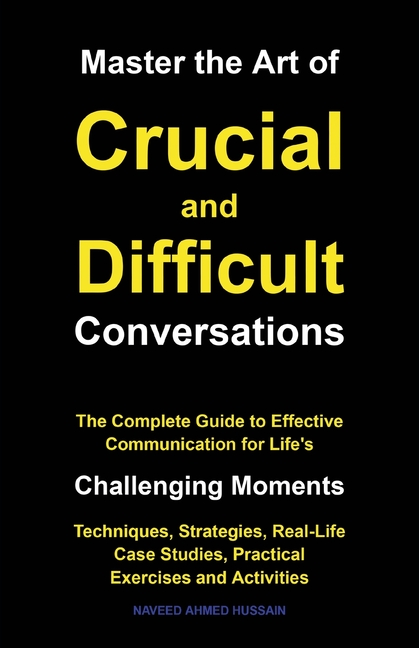 Master the Art of Crucial and Difficult Conversations: The Complete Guide to Effective Communication for Life's Challenging Moments