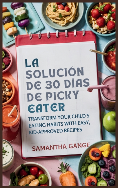 La Solución Picky Eater De 30 Días: Transforme Los Hábitos Alimenticios De Su Hijo Con Recetas Fáciles Y Aprobadas Por Los Niños
