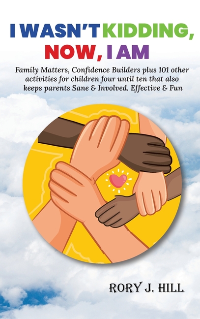 I Wasn't Kidding, Now, I AM: Family Matters, Confidence Builders Plus 101 Other Activities for Children Ages FOUR to TEN That Also Keep Parents Sane &