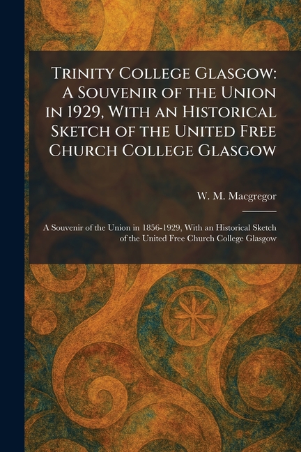 Trinity College Glasgow: A Souvenir of the Union in 1929, With an Historical Sketch of the United Free Church College Glasgow: A Souvenir of the Union