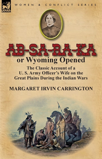 AB-Sa-Ra-Ka or Wyoming Opened: The Classic Account of A U. S. Army Officer's Wife on the Great Plains During the Indian Wars