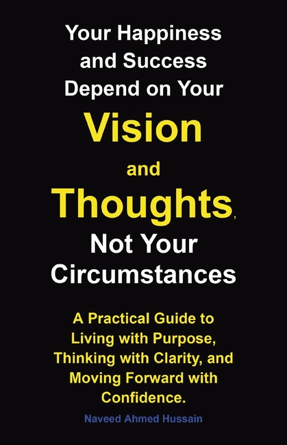 Your Happiness and Success Depend on Your Vision and Thoughts, Not Your Circumstances: A Practical Guide to Living with Purpose, Thinking with Clarity