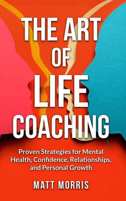 The Art of Life Coaching: Proven Strategies for Mental Health, Confidence, Relationships, and Personal Growth (A Powerful Guide for Coaches, Parents,