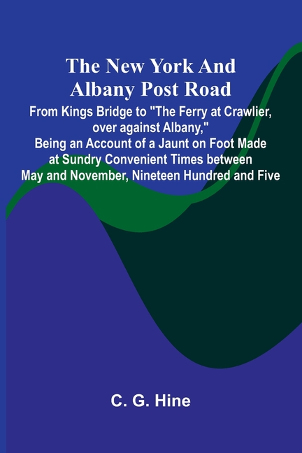 The New York and Albany Post Road; From Kings Bridge to "The Ferry at Crawlier, over against Albany," Being an Account of a Jaunt on Foot Made at Sund
