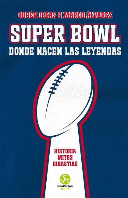 Super Bowl. Donde Nacen Las Leyendas: Historia. Mitos. Dinastías