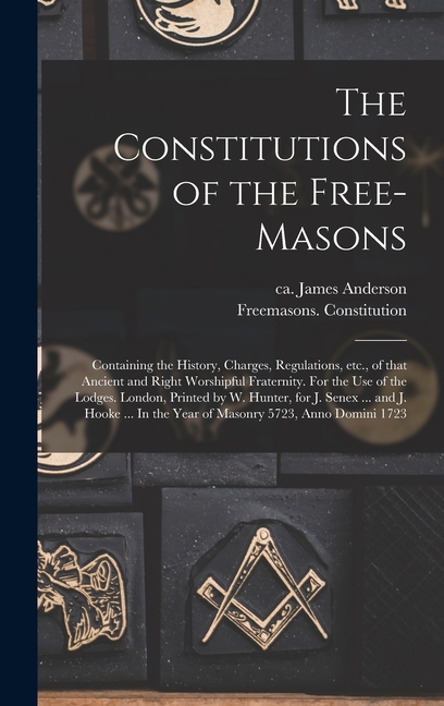 The Constitutions of the Free-Masons: Containing the History, Charges, Regulations, Etc., of That Ancient and Right Worshipful Fraternity. For the Use