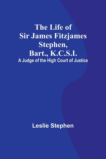 The Life of Sir James Fitzjames Stephen, Bart., K.C.S.I.: A Judge of the High Court of Justice