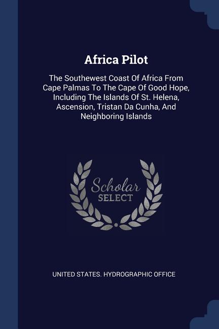 Africa Pilot: The Southewest Coast Of Africa From Cape Palmas To The Cape Of Good Hope, Including The Islands Of St. Helena, Ascensi