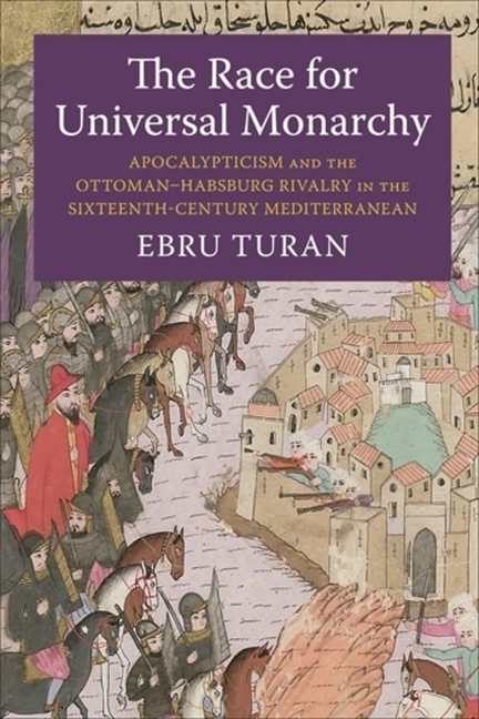 The Race for Universal Monarchy: Apocalypticism and the Ottoman-Habsburg Rivalry in the Sixteenth-Century Mediterranean